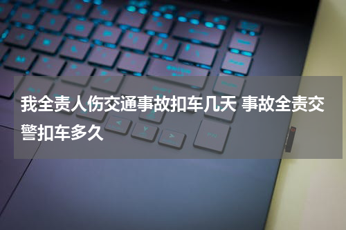 我全责人伤交通事故扣车几天 事故全责交警扣车多久