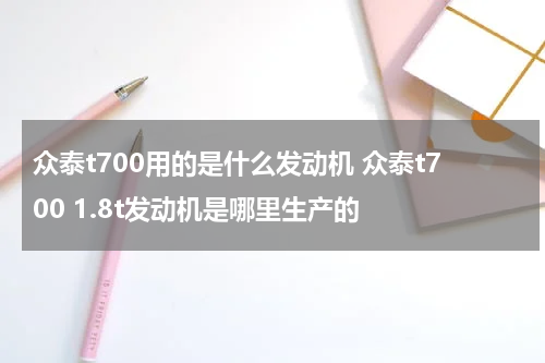 众泰t700用的是什么发动机 众泰t700 1.8t发动机是哪里生产的