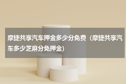 摩捷共享汽车押金多少分免费（摩捷共享汽车多少芝麻分免押金）