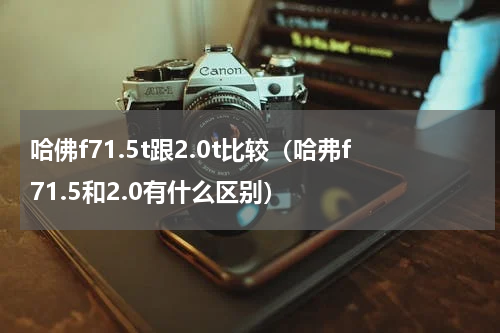 哈佛f71.5t跟2.0t比较（哈弗f71.5和2.0有什么区别）