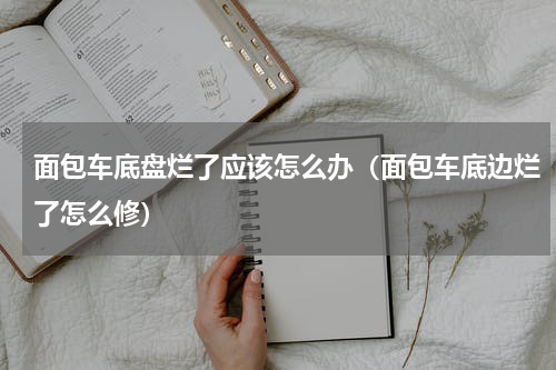 面包车底盘烂了应该怎么办（面包车底边烂了怎么修）