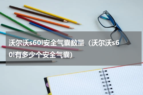 沃尔沃s60l安全气囊数量（沃尔沃s60l有多少个安全气囊）