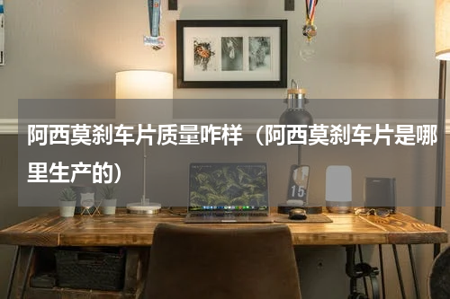 阿西莫刹车片质量咋样（阿西莫刹车片是哪里生产的）
