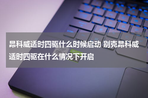 昂科威适时四驱什么时候启动 别克昂科威适时四驱在什么情况下开启