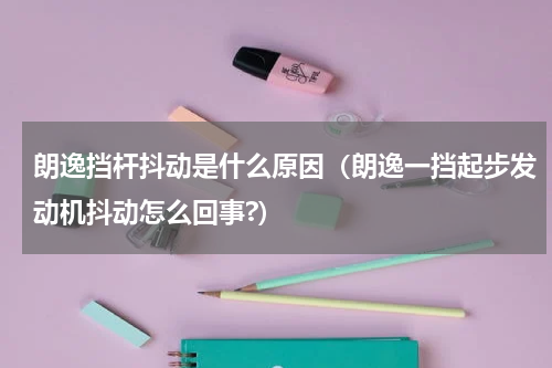 朗逸挡杆抖动是什么原因（朗逸一挡起步发动机抖动怎么回事?）