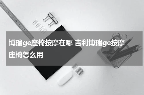 博瑞ge座椅按摩在哪 吉利博瑞ge按摩座椅怎么用