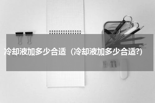 冷却液加多少合适（冷却液加多少合适?）