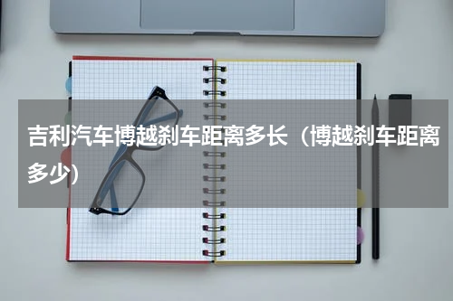 吉利汽车博越刹车距离多长（博越刹车距离多少）