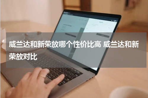 威兰达和新荣放哪个性价比高 威兰达和新荣放对比
