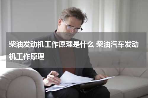 柴油发动机工作原理是什么 柴油汽车发动机工作原理