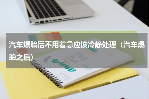 汽车爆胎后不用着急应该冷静处理（汽车爆胎之后）