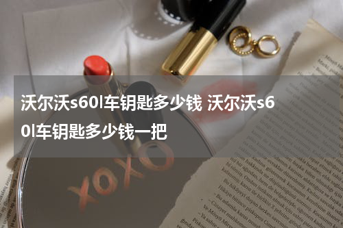 沃尔沃s60l车钥匙多少钱 沃尔沃s60l车钥匙多少钱一把