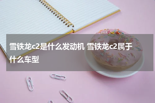 雪铁龙c2是什么发动机 雪铁龙c2属于什么车型