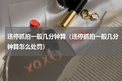 违停抓拍一般几分钟算（违停抓拍一般几分钟算怎么处罚）