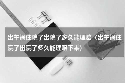 出车祸住院了出院了多久能理赔（出车祸住院了出院了多久能理赔下来）