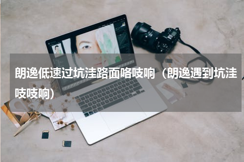 朗逸低速过坑洼路面咯吱响（朗逸遇到坑洼吱吱响）