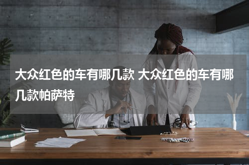 大众红色的车有哪几款 大众红色的车有哪几款帕萨特
