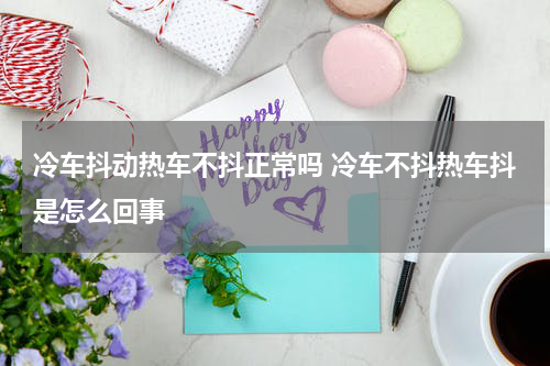 冷车抖动热车不抖正常吗 冷车不抖热车抖是怎么回事
