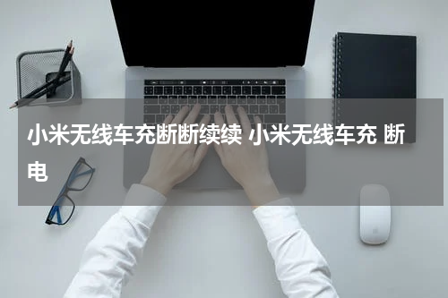 小米无线车充断断续续 小米无线车充 断电