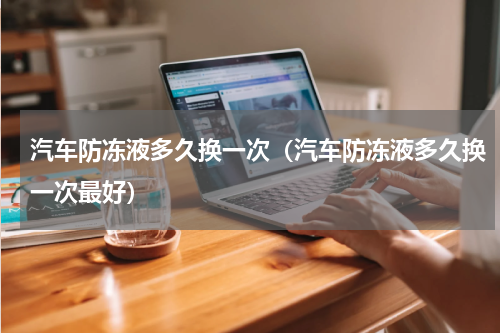 汽车防冻液多久换一次（汽车防冻液多久换一次最好）