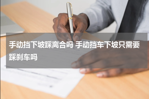 手动挡下坡踩离合吗 手动挡车下坡只需要踩刹车吗