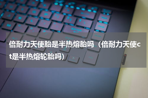 倍耐力天使胎是半热熔胎吗（倍耐力天使ct是半热熔轮胎吗）