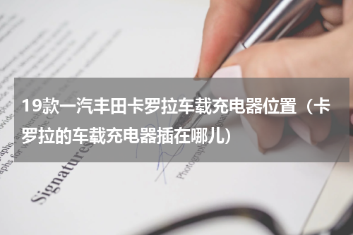 19款一汽丰田卡罗拉车载充电器位置（卡罗拉的车载充电器插在哪儿）