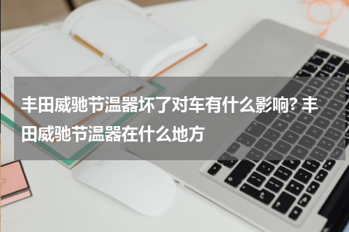 丰田威驰节温器坏了对车有什么影响? 丰田威驰节温器在什么地方