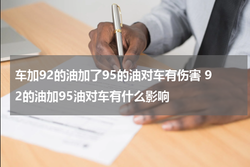 车加92的油加了95的油对车有伤害 92的油加95油对车有什么影响