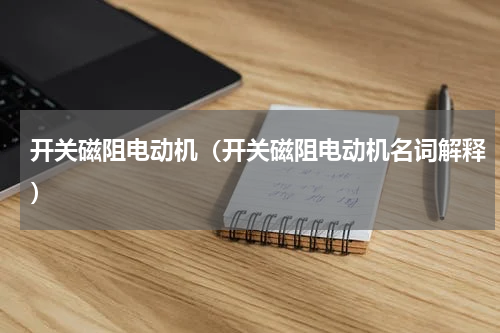 开关磁阻电动机（开关磁阻电动机名词解释）