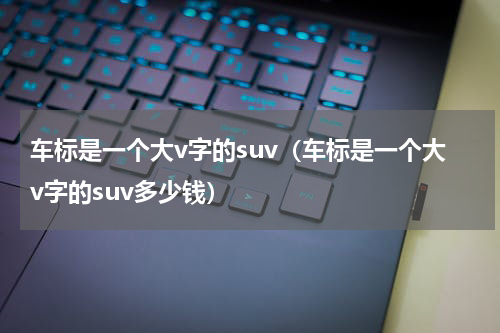 车标是一个大v字的suv（车标是一个大v字的suv多少钱）