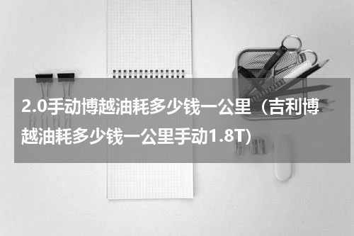 2.0手动博越油耗多少钱一公里（吉利博越油耗多少钱一公里手动1.8T）