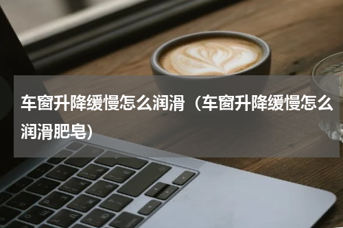 车窗升降缓慢怎么润滑（车窗升降缓慢怎么润滑肥皂）