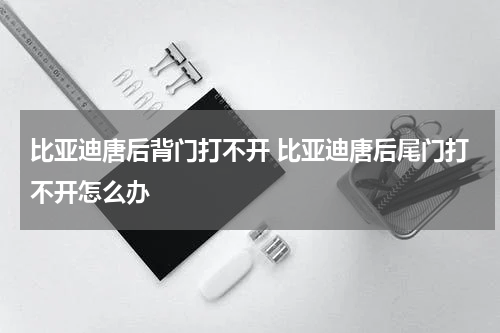 比亚迪唐后背门打不开 比亚迪唐后尾门打不开怎么办
