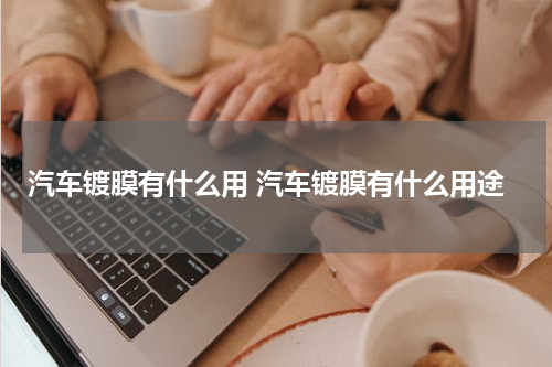 汽车镀膜有什么用 汽车镀膜有什么用途