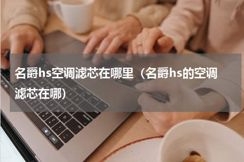 名爵hs空调滤芯在哪里（名爵hs的空调滤芯在哪）