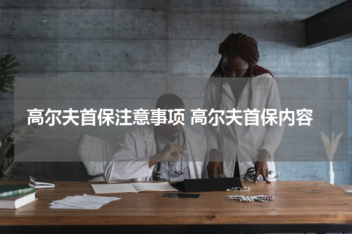 高尔夫首保注意事项 高尔夫首保内容