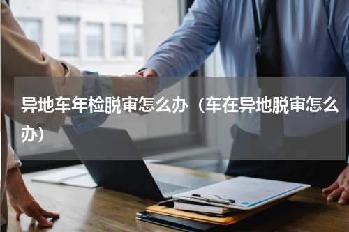 异地车年检脱审怎么办（车在异地脱审怎么办）