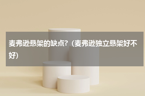 麦弗逊悬架的缺点?（麦弗逊独立悬架好不好）