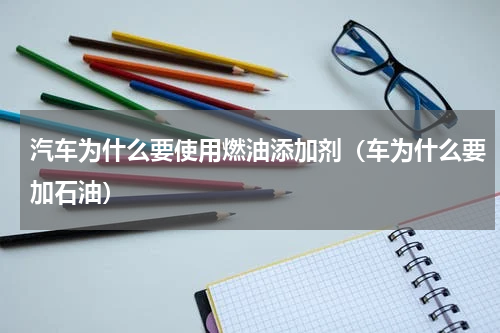 汽车为什么要使用燃油添加剂（车为什么要加石油）