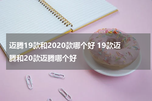 迈腾19款和2020款哪个好 19款迈腾和20款迈腾哪个好