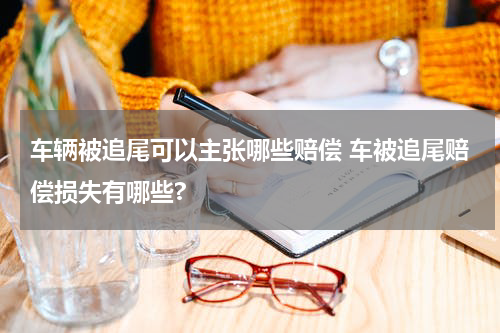 车辆被追尾可以主张哪些赔偿 车被追尾赔偿损失有哪些?