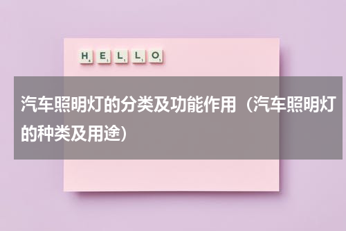 汽车照明灯的分类及功能作用（汽车照明灯的种类及用途）