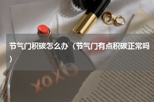 节气门积碳怎么办（节气门有点积碳正常吗）