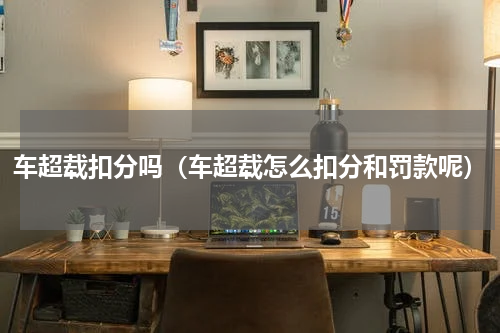 车超载扣分吗（车超载怎么扣分和罚款呢）