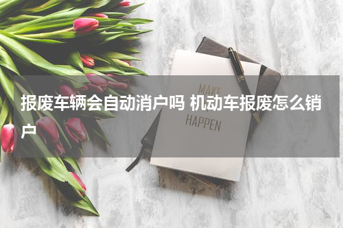 报废车辆会自动消户吗 机动车报废怎么销户