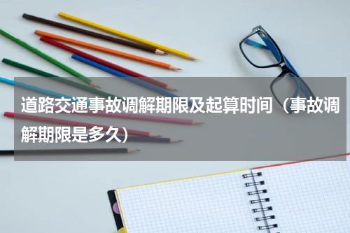 道路交通事故调解期限及起算时间（事故调解期限是多久）