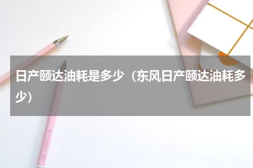 日产颐达油耗是多少（东风日产颐达油耗多少）