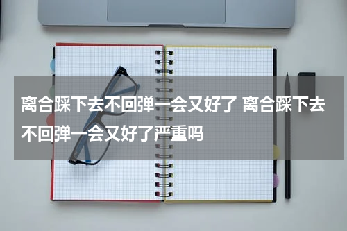 离合踩下去不回弹一会又好了 离合踩下去不回弹一会又好了严重吗