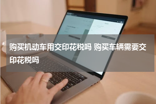 购买机动车用交印花税吗 购买车辆需要交印花税吗